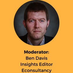 Moderator: Ben Davis Insights Editor Econsultancy