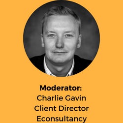 Moderator: Charlie Gavin Client Director Econsultancy